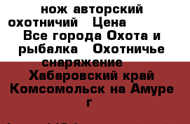 нож авторский охотничий › Цена ­ 5 000 - Все города Охота и рыбалка » Охотничье снаряжение   . Хабаровский край,Комсомольск-на-Амуре г.